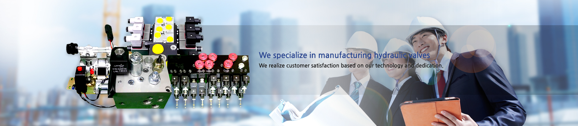 We specialize in manufacturing hydraulic valves. We realize customer satisfaction based on our technology and dedication
